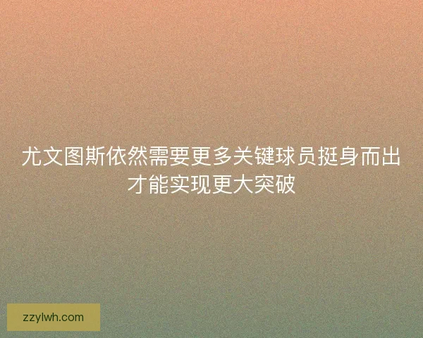 尤文图斯依然需要更多关键球员挺身而出才能实现更大突破